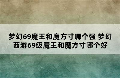 梦幻69魔王和魔方寸哪个强 梦幻西游69级魔王和魔方寸哪个好